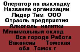 Оператор на выкладку › Название организации ­ Лидер Тим, ООО › Отрасль предприятия ­ Алкоголь, напитки › Минимальный оклад ­ 30 000 - Все города Работа » Вакансии   . Томская обл.,Томск г.